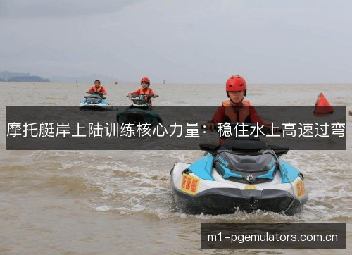 摩托艇岸上陆训练核心力量：稳住水上高速过弯