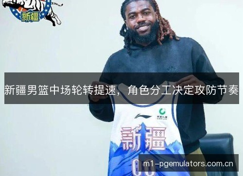 新疆男篮中场轮转提速，角色分工决定攻防节奏